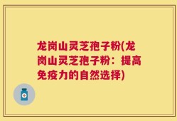 龙岗山灵芝孢子粉(龙岗山灵芝孢子粉：提高免疫力的自然选择)