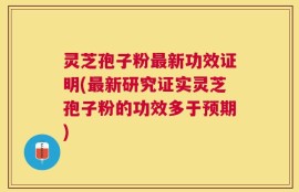 灵芝孢子粉最新功效证明(最新研究证实灵芝孢子粉的功效多于预期)