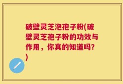 破壁灵芝泡孢子粉(破壁灵芝孢子粉的功效与作用，你真的知道吗？)