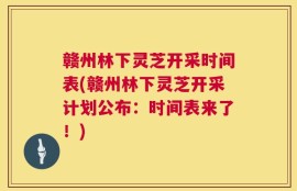 赣州林下灵芝开采时间表(赣州林下灵芝开采计划公布：时间表来了！)