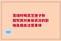 发烧时喝灵芝孢子粉 探究其对身体状况的影响及相关注意事项