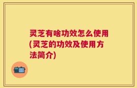 灵芝有啥功效怎么使用(灵芝的功效及使用方法简介)