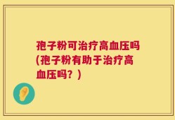 孢子粉可治疗高血压吗(孢子粉有助于治疗高血压吗？)