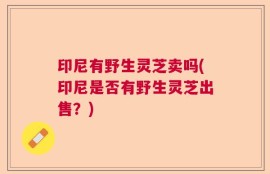 印尼有野生灵芝卖吗(印尼是否有野生灵芝出售？)