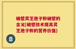 破壁灵芝孢子粉破壁的含义(破壁技术提高灵芝孢子粉的营养价值)