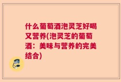 什么葡萄酒泡灵芝好喝又营养(泡灵芝的葡萄酒：美味与营养的完美结合)
