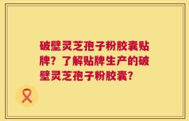 破壁灵芝孢子粉胶囊贴牌？了解贴牌生产的破壁灵芝孢子粉胶囊？