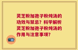 灵芝粉加孢子粉炖汤的功效与禁忌？科学解析灵芝粉加孢子粉炖汤的作用与注意事项？