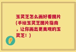 玉灵芝怎么画好看图片(手绘玉灵芝图片指南，让你画出更美观的玉灵芝！)