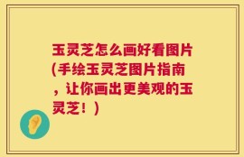 玉灵芝怎么画好看图片(手绘玉灵芝图片指南，让你画出更美观的玉灵芝！)
