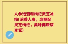 人参泡酒和枸杞灵芝冰糖(浓香人参，冰糖配灵芝枸杞，美味健康双享受)