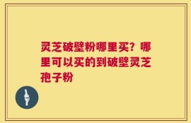 灵芝破壁粉哪里买？哪里可以买的到破壁灵芝孢子粉