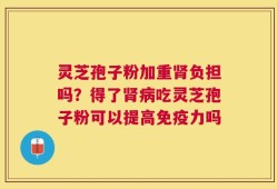 灵芝孢子粉加重肾负担吗？得了肾病吃灵芝孢子粉可以提高免疫力吗