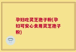 孕妇吃灵芝孢子粉(孕妇可安心食用灵芝孢子粉)