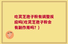 吃灵芝孢子粉有调整反应吗(吃灵芝孢子粉会有副作用吗？)