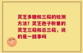 灵芝多糖和三萜的检测方法？灵芝孢子粉里的灵芝三萜和总三萜，说的是一回事吗