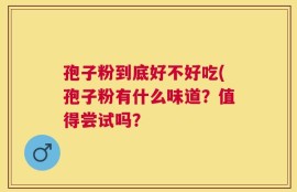 孢子粉到底好不好吃(孢子粉有什么味道？值得尝试吗？