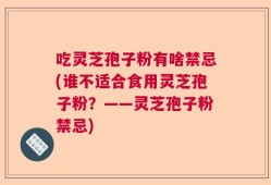 吃灵芝孢子粉有啥禁忌(谁不适合食用灵芝孢子粉？——灵芝孢子粉禁忌)