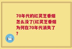 70年代的红灵芝香烟怎么没了(红灵芝香烟为何在70年代消失了？