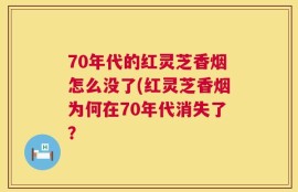 70年代的红灵芝香烟怎么没了(红灵芝香烟为何在70年代消失了？