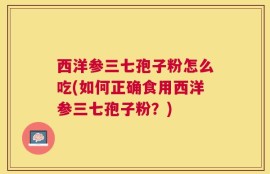 西洋参三七孢子粉怎么吃(如何正确食用西洋参三七孢子粉？)