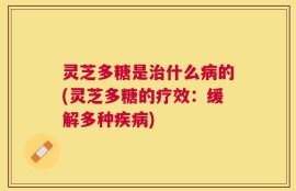 灵芝多糖是治什么病的(灵芝多糖的疗效：缓解多种疾病)
