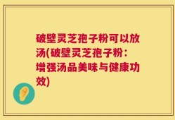 破壁灵芝孢子粉可以放汤(破壁灵芝孢子粉：增强汤品美味与健康功效)