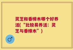 灵芝和香樟木哪个好养活(“比较易养活：灵芝与香樟木”)