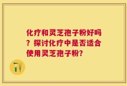 化疗和灵芝孢子粉好吗？探讨化疗中是否适合使用灵芝孢子粉？