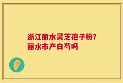 浙江丽水灵芝孢子粉？丽水市产白芍吗