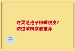 吃灵芝孢子粉嘴脱皮？防过敏粉底液推荐
