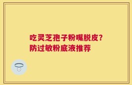 吃灵芝孢子粉嘴脱皮？防过敏粉底液推荐