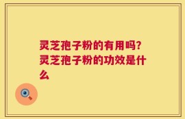 灵芝孢子粉的有用吗？灵芝孢子粉的功效是什么