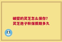 破壁的灵芝怎么保存？灵芝孢子粉保质期多久