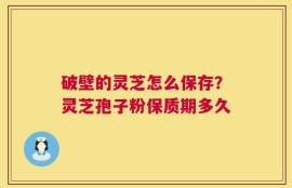 破壁的灵芝怎么保存？灵芝孢子粉保质期多久