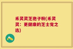 禾灵灵芝孢子粉(禾灵灵：更健康的芝士党之选)