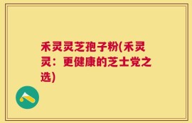 禾灵灵芝孢子粉(禾灵灵：更健康的芝士党之选)