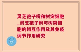 灵芝孢子粉和树突细胞_灵芝孢子粉与树突细胞的相互作用及其免疫调节作用研究