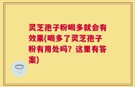 灵芝孢子粉喝多就会有效果(喝多了灵芝孢子粉有用处吗？这里有答案)