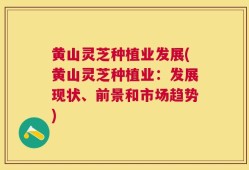 黄山灵芝种植业发展(黄山灵芝种植业：发展现状、前景和市场趋势)