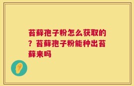 苔藓孢子粉怎么获取的？苔藓孢子粉能种出苔藓来吗