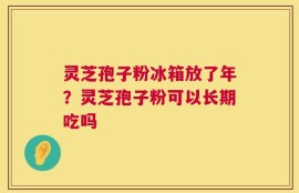 灵芝孢子粉冰箱放了年？灵芝孢子粉可以长期吃吗