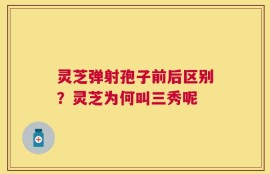 灵芝弹射孢子前后区别？灵芝为何叫三秀呢