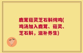 鹿茸菇灵芝石斛炖鸡(鸡汤加入鹿茸、菇灵、芝石斛，滋补养生)