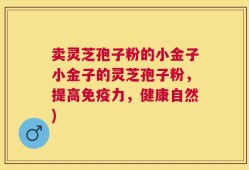 卖灵芝孢子粉的小金子小金子的灵芝孢子粉，提高免疫力，健康自然)