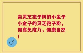 卖灵芝孢子粉的小金子小金子的灵芝孢子粉，提高免疫力，健康自然)