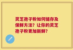 灵芝孢子粉如何储存及保鲜方法？让你的灵芝孢子粉更加新鲜？