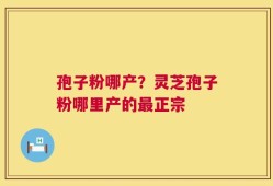 孢子粉哪产？灵芝孢子粉哪里产的最正宗