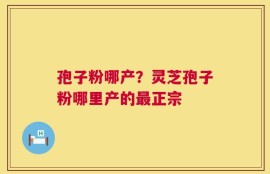 孢子粉哪产？灵芝孢子粉哪里产的最正宗