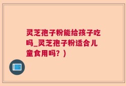灵芝孢子粉能给孩子吃吗_灵芝孢子粉适合儿童食用吗？)